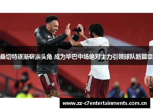 桑切特逐渐崭露头角 成为毕巴中场绝对主力引领球队新篇章